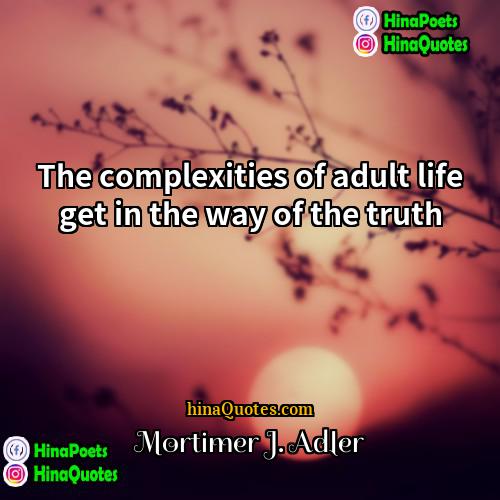 Mortimer J Adler Quotes | The complexities of adult life get in